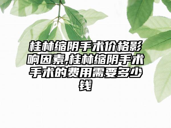 桂林缩阴手术价格影响因素,桂林缩阴手术手术的费用需要多少钱