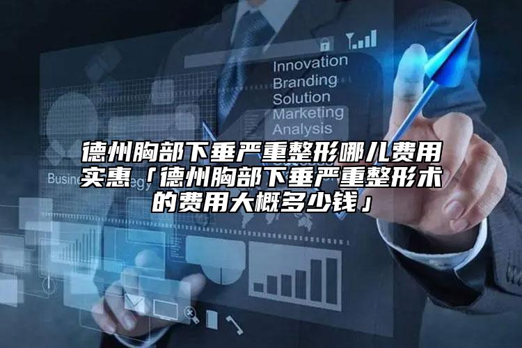 德州胸部下垂严重整形哪儿费用实惠「德州胸部下垂严重整形术的费用大概多少钱」