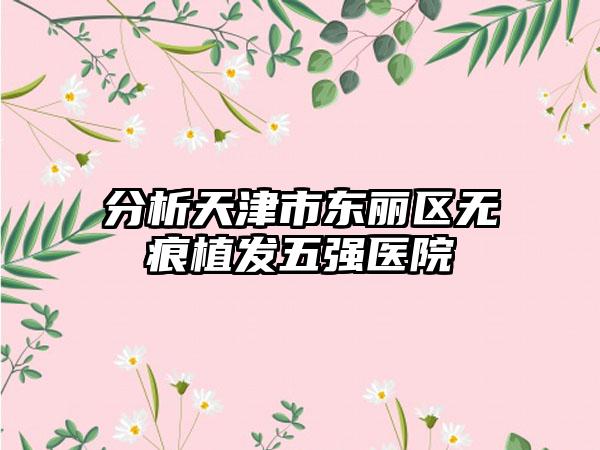 分析天津市东丽区无痕植发五强医院