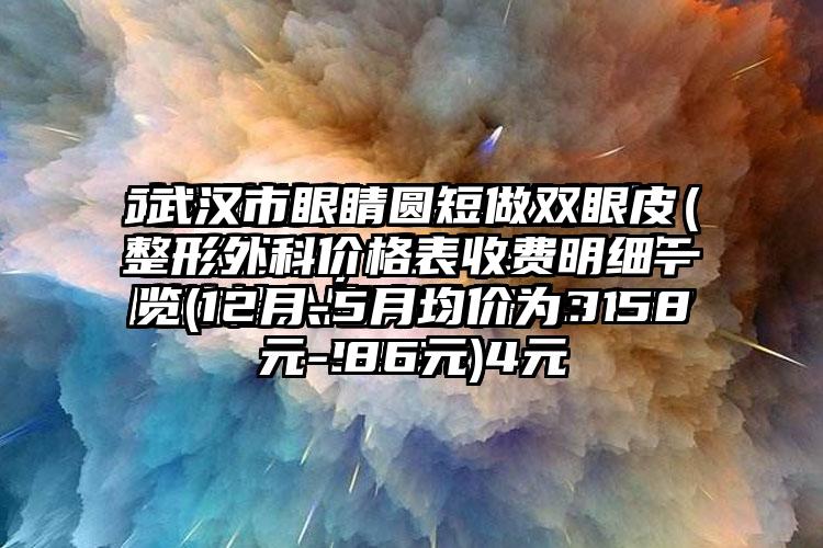 武汉市眼睛圆短做双眼皮整形外科价格表收费明细一览(12月-5月均价为：5886元)