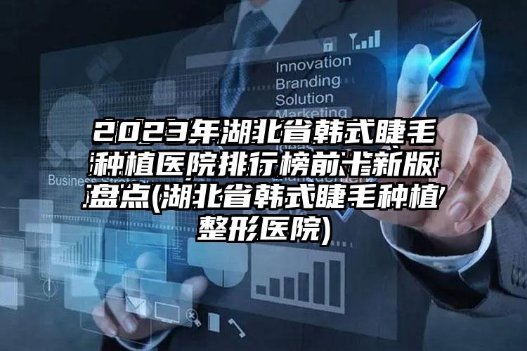 2023年湖北省韩式睫毛种植医院排行榜前十新版盘点(湖北省韩式睫毛种植整形医院)