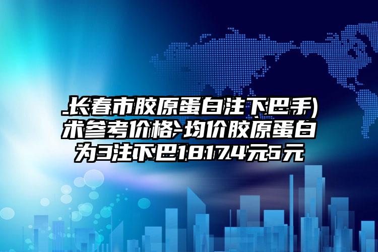 长春市胶原蛋白注下巴手术参考价格-均价胶原蛋白注下巴18174元