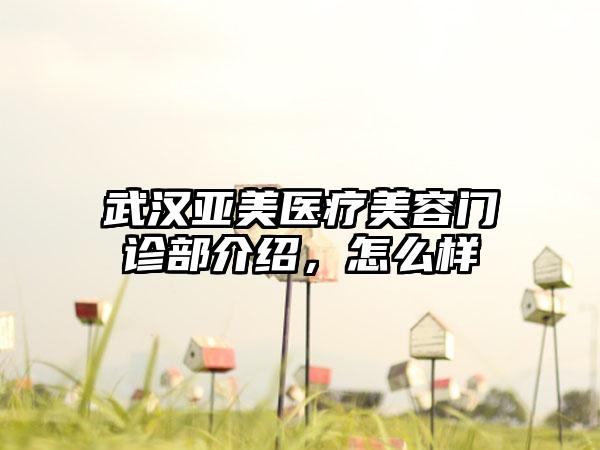 武汉亚美医疗美容门诊部介绍，怎么样