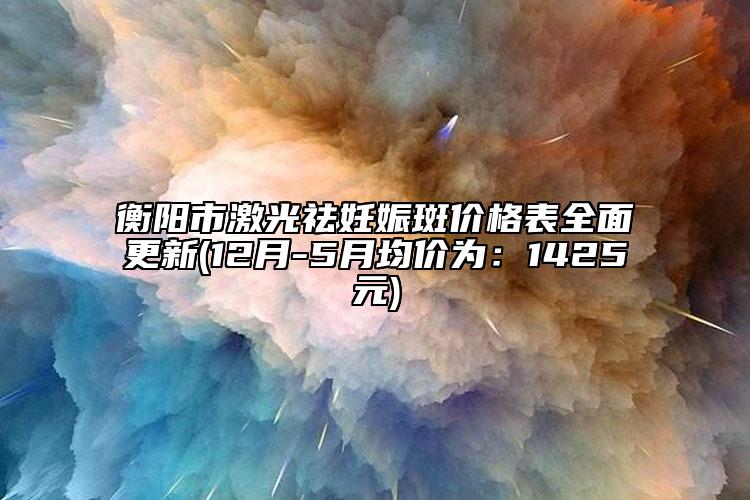 衡阳市激光祛妊娠斑价格表多面更新(12月-5月均价为：1425元)