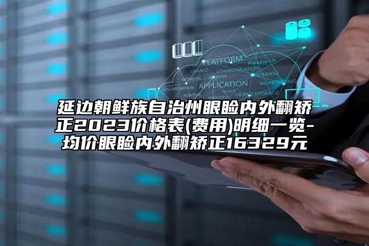 延边朝鲜族自治州眼睑内外翻矫正2023价格表(费用)明细一览-均价眼睑内外翻矫正16329元