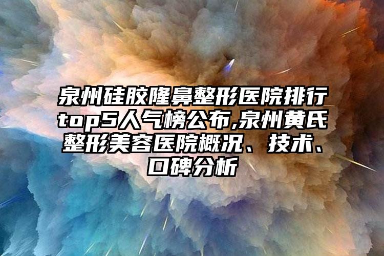 泉州硅胶七元医院排行top5人气榜公布,泉州黄氏整形美容医院概况、技术、口碑分析