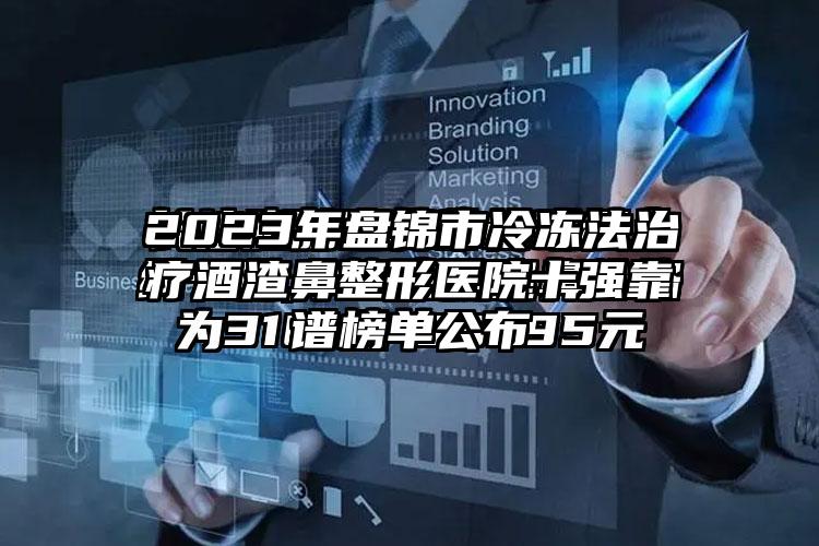 2023年盘锦市冷冻法治疗酒渣鼻整形医院十强靠谱榜单公布