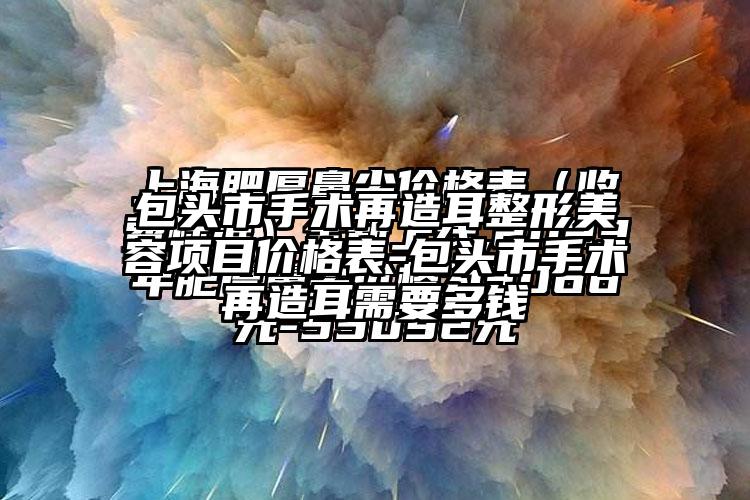 包头市手术再造耳整形美容项目价格表-包头市手术再造耳需要多钱