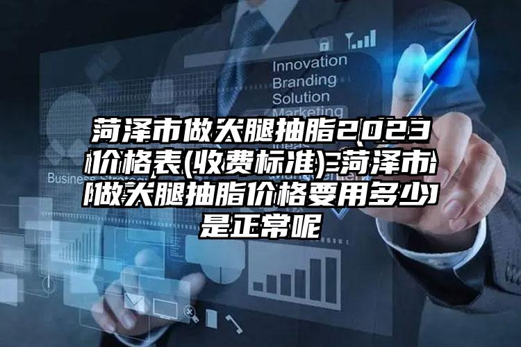菏泽市做大腿抽脂2023价格表(收费标准)-菏泽市做大腿抽脂价格要用多少是正常呢