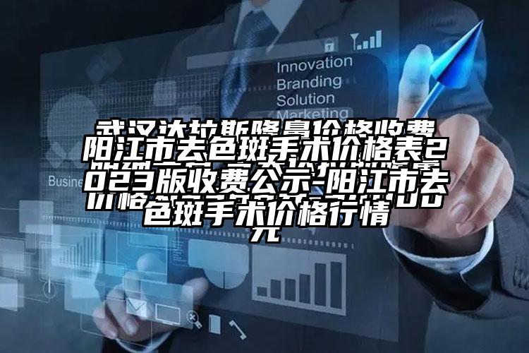 阳江市去色斑手术价格表2023版收费公示-阳江市去色斑手术价格行情