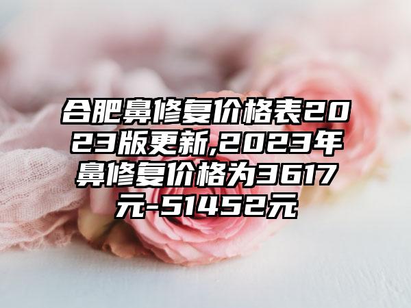 合肥鼻修复价格表2023版更新,2023年鼻修复价格为3617元-51452元