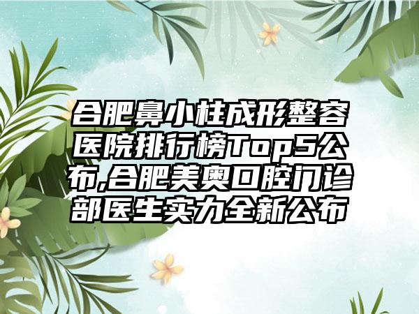 合肥鼻小柱成形整容医院排行榜Top5公布,合肥美奥口腔门诊部医生实力全新公布