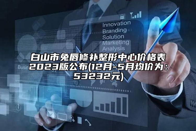 白山市兔唇修补整形中心价格表2023版公布(12月-5月均价为：53232元)