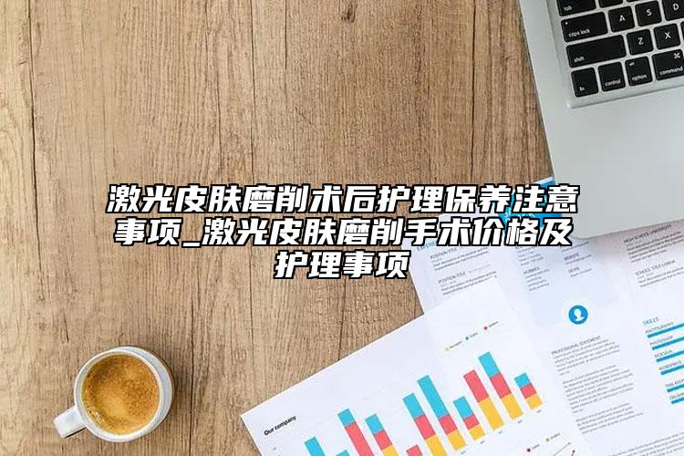 激光皮肤磨削术后护理保养注意事项_激光皮肤磨削手术价格及护理事项