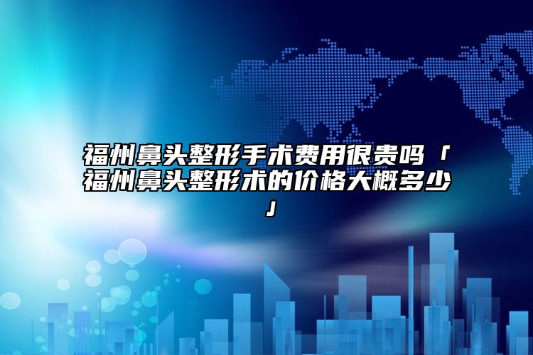 福州鼻头整形手术费用很贵吗「福州鼻头整形术的价格大概多少」