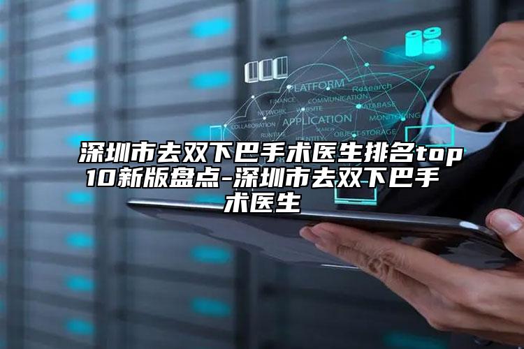 深圳市去双下巴手术医生排名top10新版盘点-深圳市去双下巴手术医生