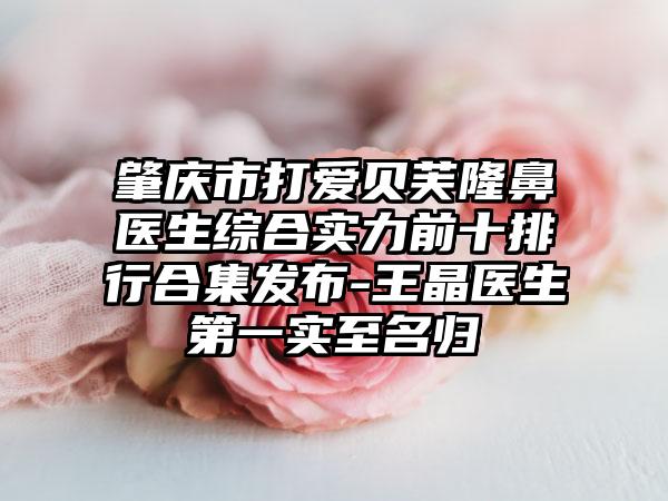 肇庆市打爱贝芙隆鼻医生综合实力前十排行合集发布-王晶医生第一实至名归