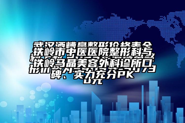 铁岭市中医医院整形科与铁岭马晶美容外科诊所口碑、实力充分PK