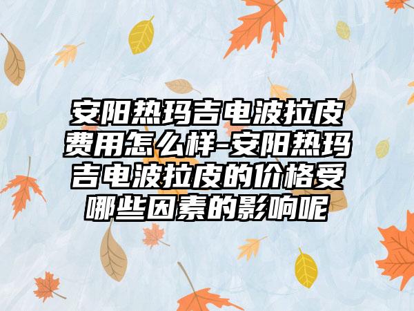 安阳热玛吉电波拉皮费用怎么样-安阳热玛吉电波拉皮的价格受哪些因素的影响呢