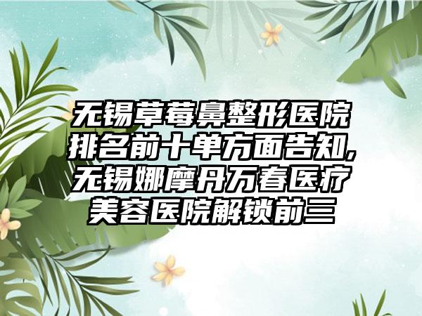 无锡草莓鼻整形医院排名前十单方面告知,无锡娜摩丹万春医疗美容医院解锁前三