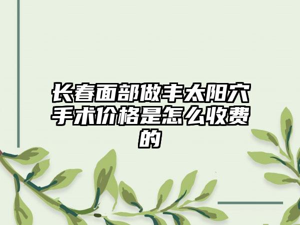 长春面部做丰太阳穴手术价格是怎么收费的