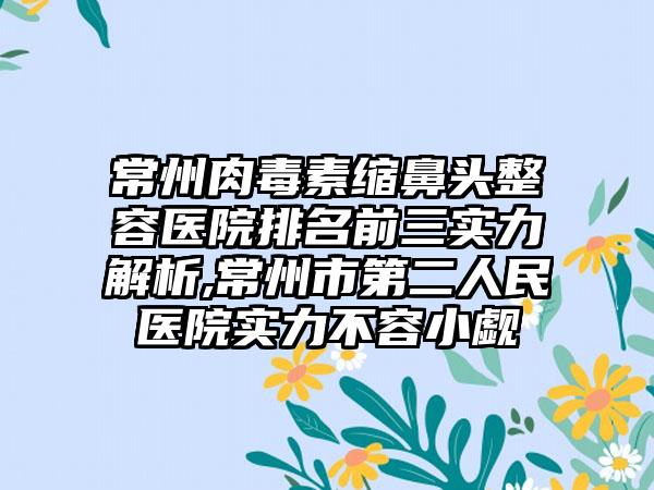 常州肉毒素缩鼻头整容医院排名前三实力解析,常州市第二人民医院实力不容小觑