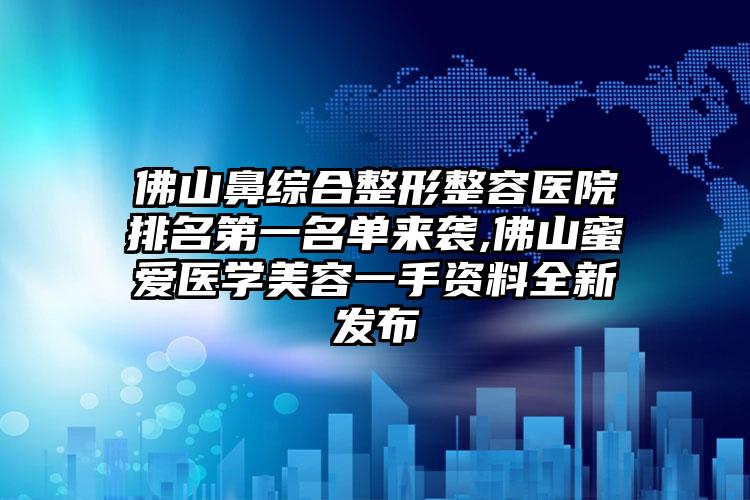 佛山鼻综合整形整容医院排名第一名单来袭,佛山蜜爱医学美容一手资料全新发布