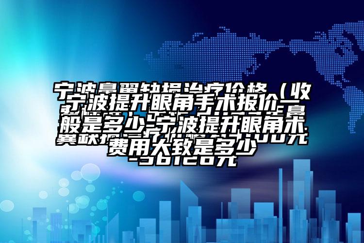 宁波提升眼角手术报价一般是多少-宁波提升眼角术费用大致是多少