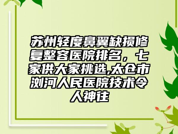 苏州轻度鼻翼缺损修复整容医院排名，七家供大家挑选,太仓市浏河人民医院技术令人神往