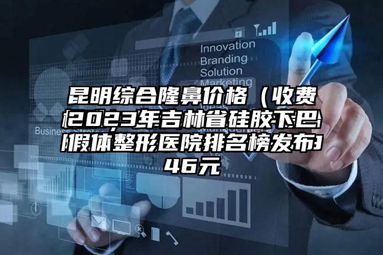 2023年吉林省硅胶下巴假体整形医院排名榜发布