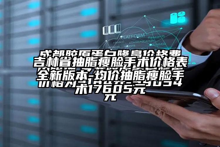 吉林省抽脂瘦脸手术价格表全新版本-均价抽脂瘦脸手术17605元