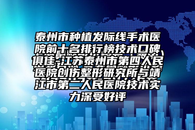 泰州市种植发际线手术医院前十名排行榜技术口碑俱佳-江苏泰州市第四人民医院创伤整形研究所与靖江市第二人民医院技术实力深受好评