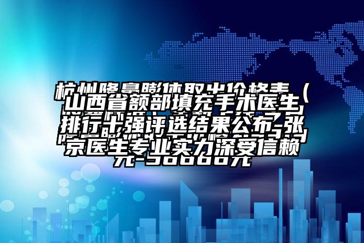 山西省额部填充手术医生排行十强评选结果公布-张京医生正规实力深受信赖