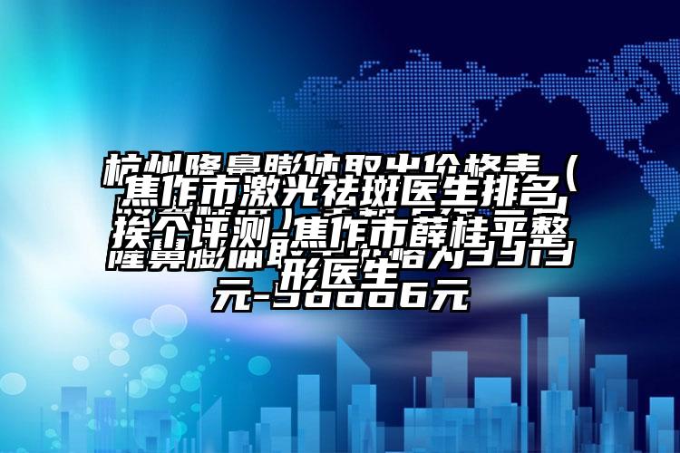 焦作市激光祛斑医生排名挨个评测-焦作市薛桂平整形医生