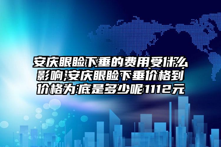 安庆眼睑下垂的费用受什么影响,安庆眼睑下垂价格到底是多少呢