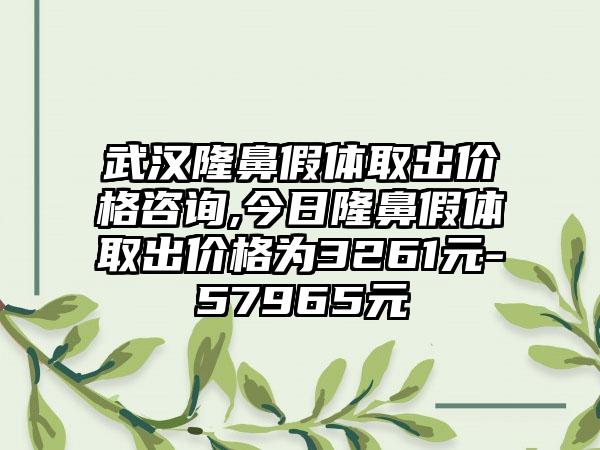 武汉隆鼻假体取出价格咨询,今日隆鼻假体取出价格为3261元-57965元