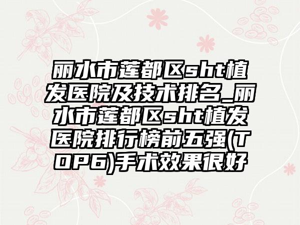 丽水市莲都区sht植发医院及技术排名_丽水市莲都区sht植发医院排行榜前五强(TOP6)手术成果良好