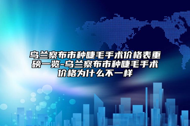 乌兰察布市种睫毛手术价格表重磅一览-乌兰察布市种睫毛手术价格为什么不一样