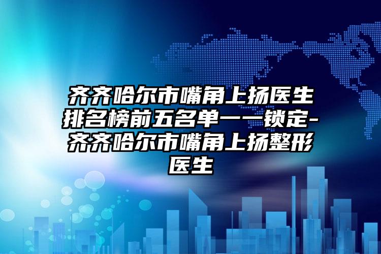 齐齐哈尔市嘴角上扬医生排名榜前五名单一一锁定-齐齐哈尔市嘴角上扬整形医生