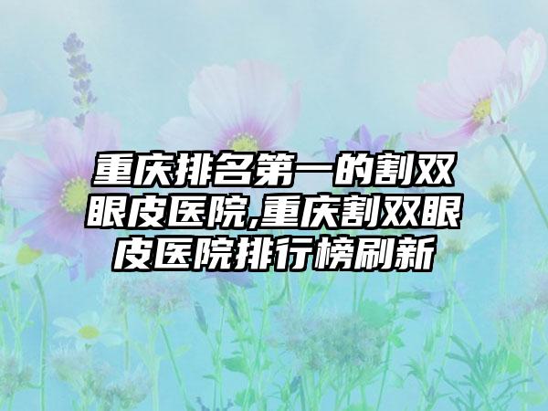 重庆排名第一的割双眼皮医院,重庆割双眼皮医院排行榜刷新