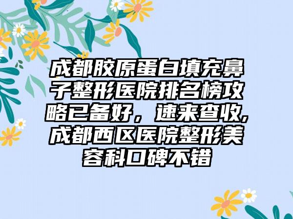 成都胶原蛋白填充鼻子整形医院排名榜攻略已备好，速来查收,成都西区医院整形美容科口碑不错