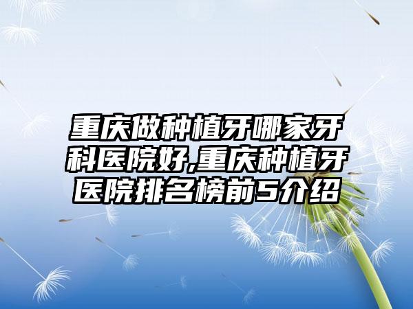 重庆做种植牙哪家牙科医院好,重庆种植牙医院排名榜前5介绍