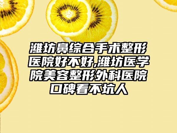 潍坊鼻综合手术整形医院好不好,潍坊医学院美容整形外科医院口碑看不坑人