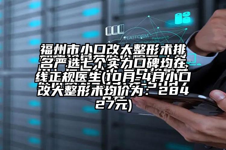 福州市小口改大整形术排名严选七个实力口碑均在线正规医生(10月-4月小口改大整形术均价为：28427元)