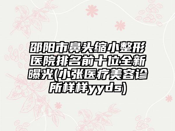 邵阳市鼻头缩小整形医院排名前十位全新曝光(小张医疗美容诊所样样yyds)