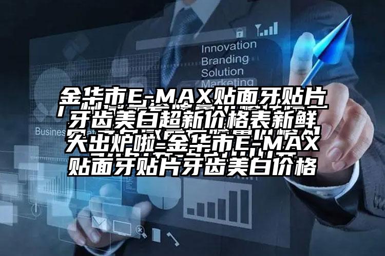 金华市E-MAX贴面牙贴片牙齿美白超新价格表新鲜大出炉啦-金华市E-MAX贴面牙贴片牙齿美白价格