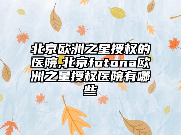 北京欧洲之星授权的医院,北京fotona欧洲之星授权医院有哪些