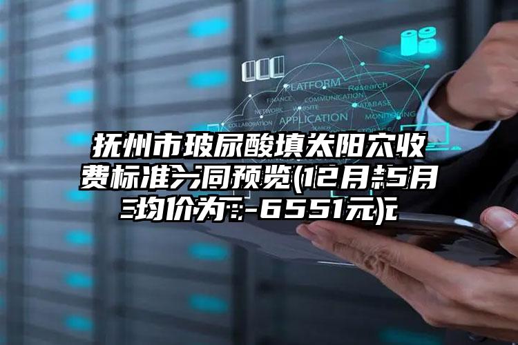 抚州市玻尿酸填太阳穴收费标准一同预览(12月-5月均价为：6551元)