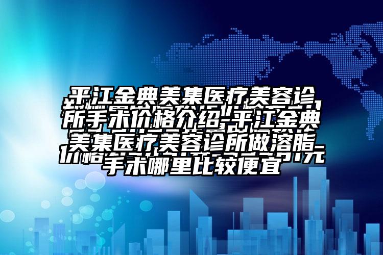 平江金典美集医疗美容诊所手术价格介绍-平江金典美集医疗美容诊所做溶脂手术哪里比较便宜