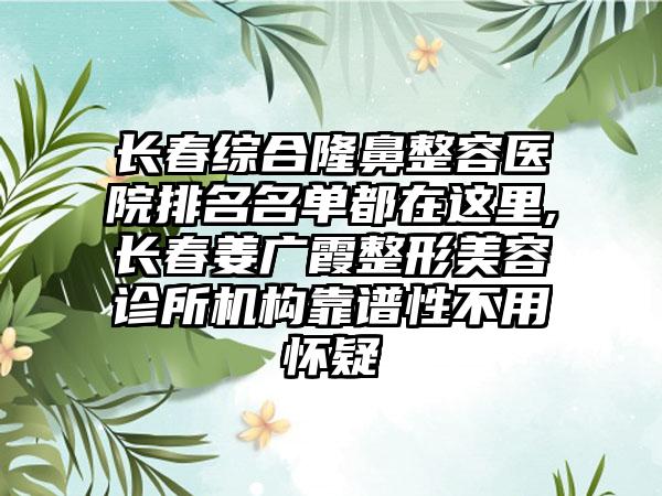 长春综合隆鼻整容医院排名名单都在这里,长春姜广霞整形美容诊所机构靠谱性不用怀疑